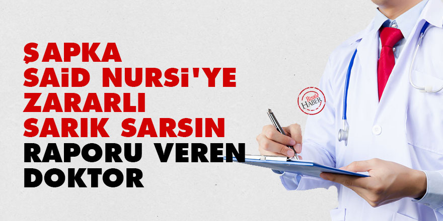 'Şapka, Said Nursi'ye zararlı sarık sarsın' raporu veren doktor