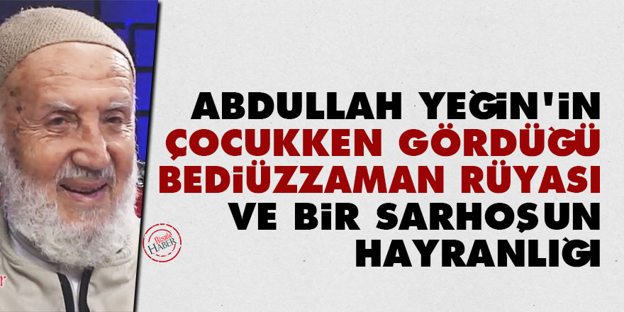 Abdullah Yeğin'in çocukken gördüğü Bediüzzaman rüyası ve bir sarhoşun hayranlığı