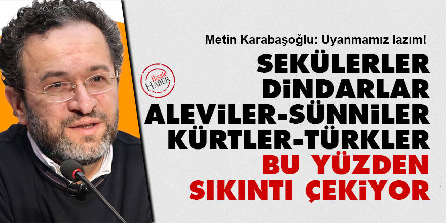 Sekülerler, dindarlar, Aleviler, Sünniler, Kürtler ve Türkler bu yüzden sıkıntı çekiyor