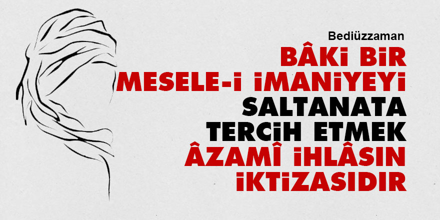 Bediüzzaman: Bâki bir mesele-i imaniyeyi saltanata tercih etmek âzamî ihlâsın iktizasıdır