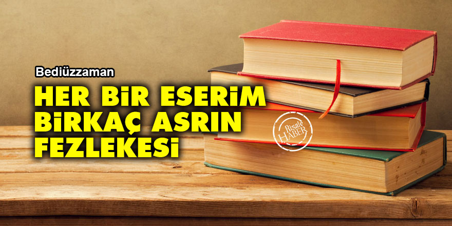 Bediüzzaman: Her bir eserim birkaç asrın fezlekesi