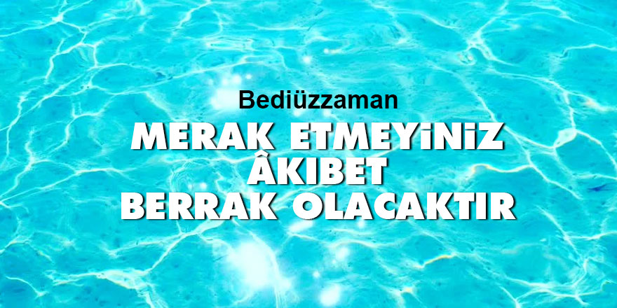 Bediüzzaman: Merak etmeyiniz, âkıbet berrak olacaktır