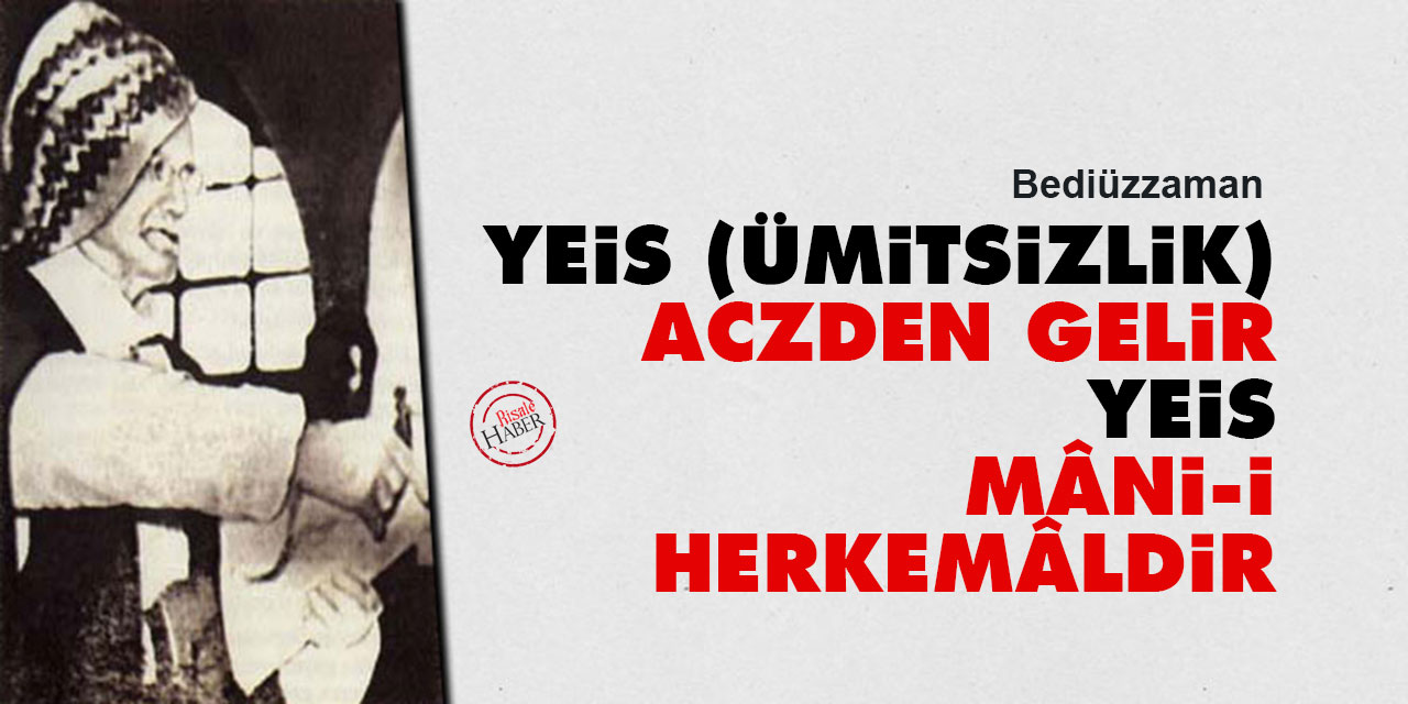Bediüzzaman: Yeis (ümitsizlik), aczden gelir, yeis mâni-i herkemâldir