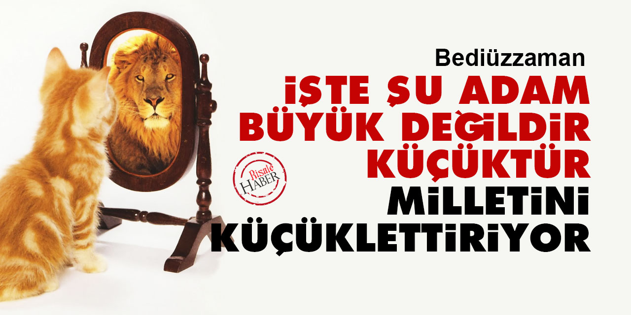 Bediüzzaman: İşte şu mâhiyetteki adam büyük değildir, küçüktür, milletini küçüklettiriyor