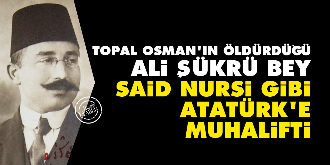 Topal Osman'ın öldürdüğü Ali Şükrü Bey, Said Nursi gibi Atatürk'e muhalifti