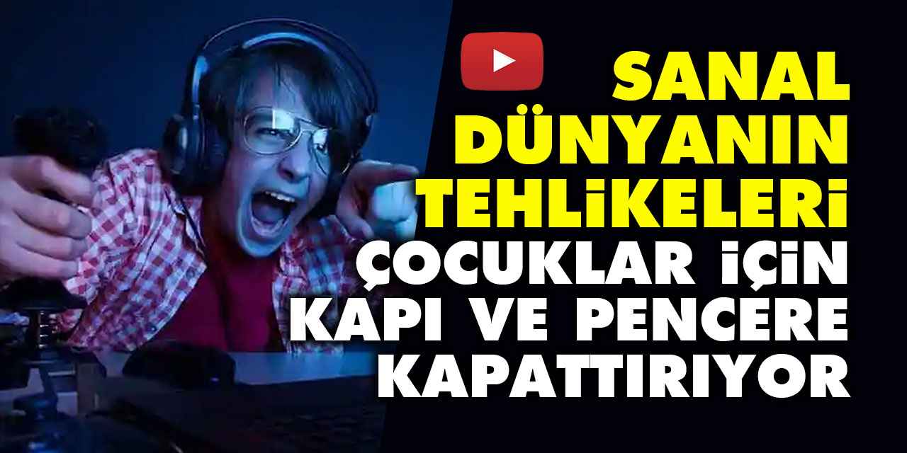 Sanal dünyanın tehlikeleri: Çocuklar için kapı ve pencere kapattırıyor