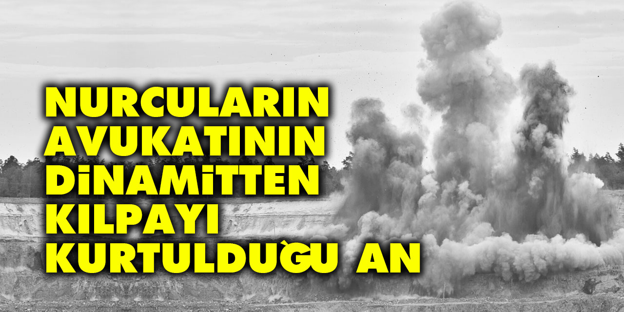 Nurcuların avukatının dinamitten kılpayı kurtulduğu an