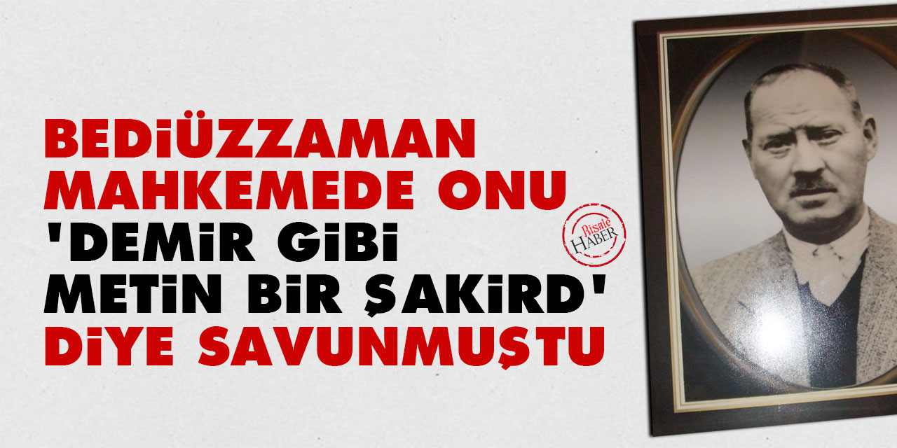 Bediüzzaman mahkemede onu 'demir gibi metin bir şakird' diye savunmuştu