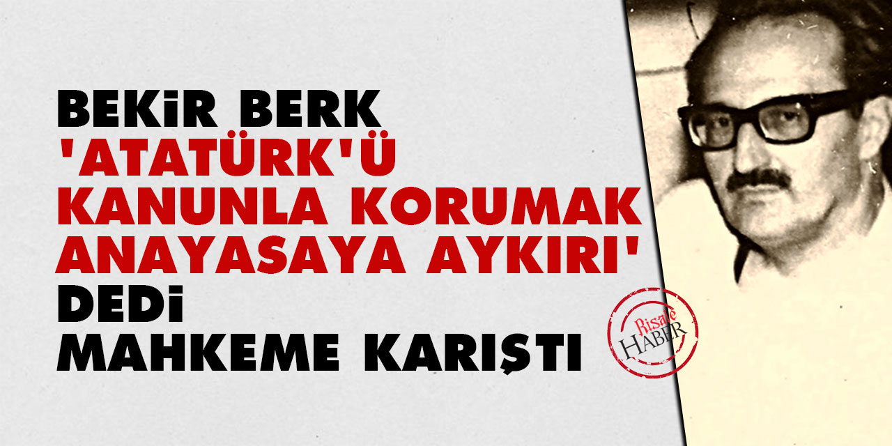 Bekir Berk 'Atatürk'ü kanunla korumak anayasaya aykırı' dedi mahkeme karıştı