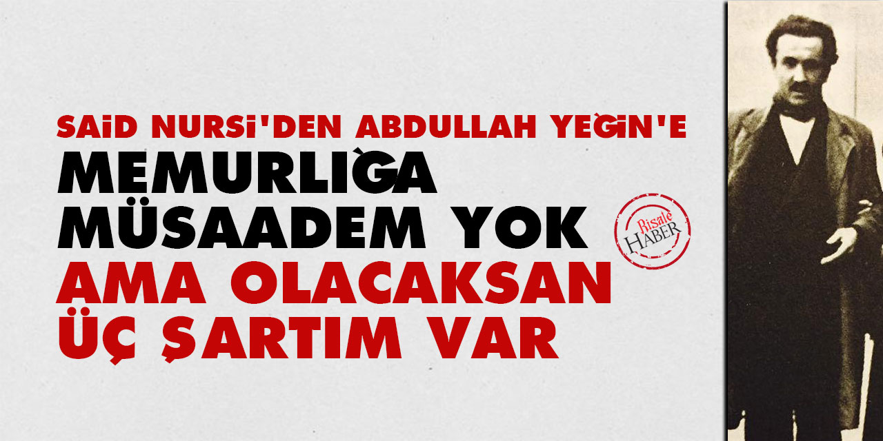 Said Nursi'den Abdullah Yeğin'e: Memurluğa müsaadem yok ama olacaksan üç şartım var