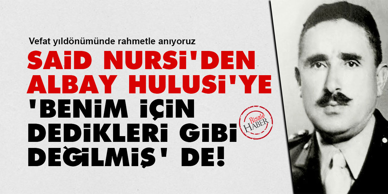 Said Nursi'den Albay Hulusi'ye: 'Benim için dedikleri gibi değilmiş' de!