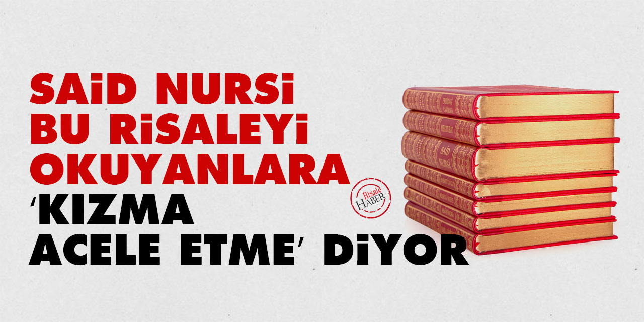 Said Nursi, bu Risaleyi okuyanlara ‘kızma, acele etme’ diyor