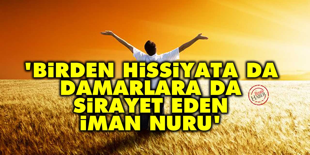'Birden hissiyata da damarlara da sirayet eden iman nuru'
