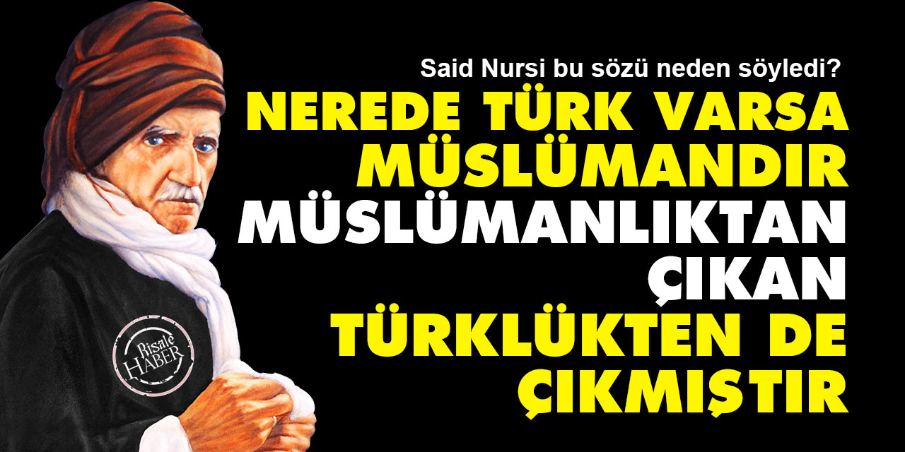 Said Nursi: Nerede Türk varsa Müslümandır, Müslümanlıktan çıkan Türklükten  de çıkmıştır