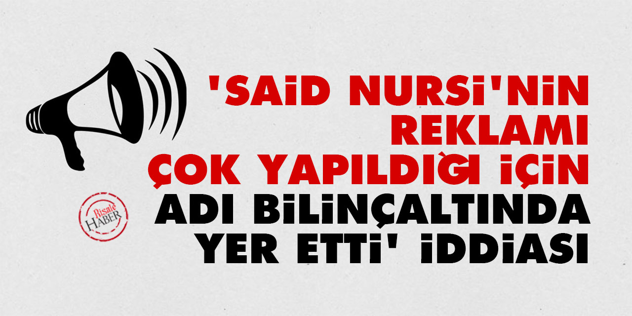 ‘Said Nursi’nin reklamı çok yapıldığı için adı bilinçaltında yer etti’ iddiası