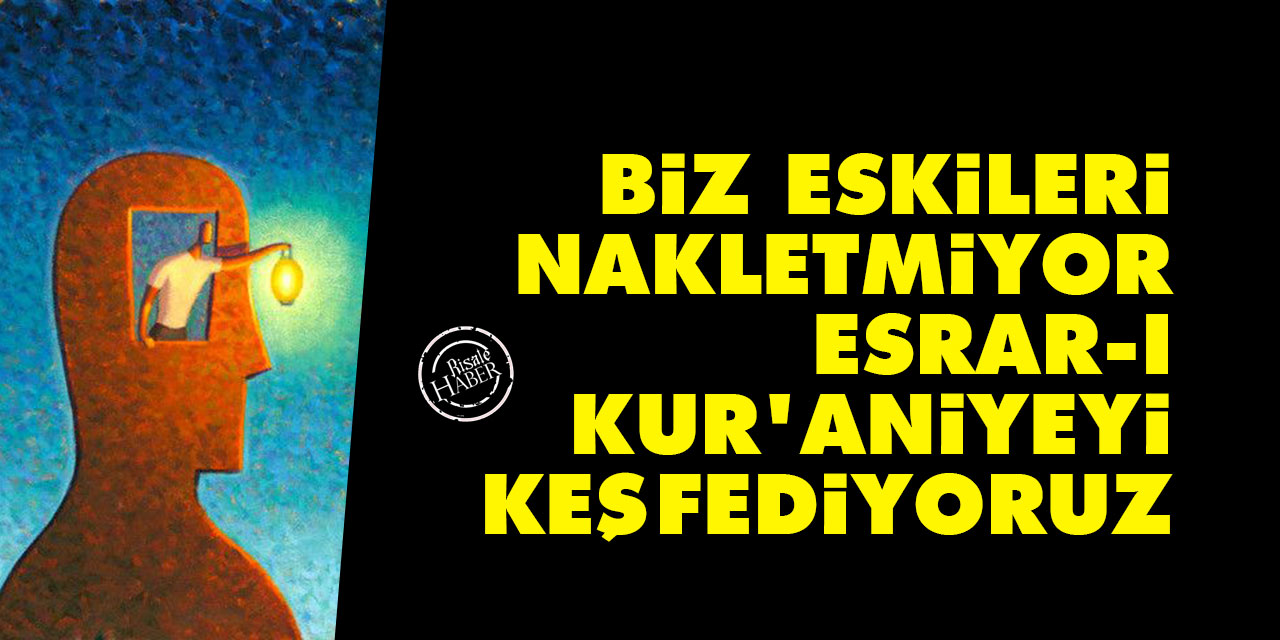 Biz eskileri nakletmiyor, esrar-ı Kur'aniyeyi keşfediyoruz