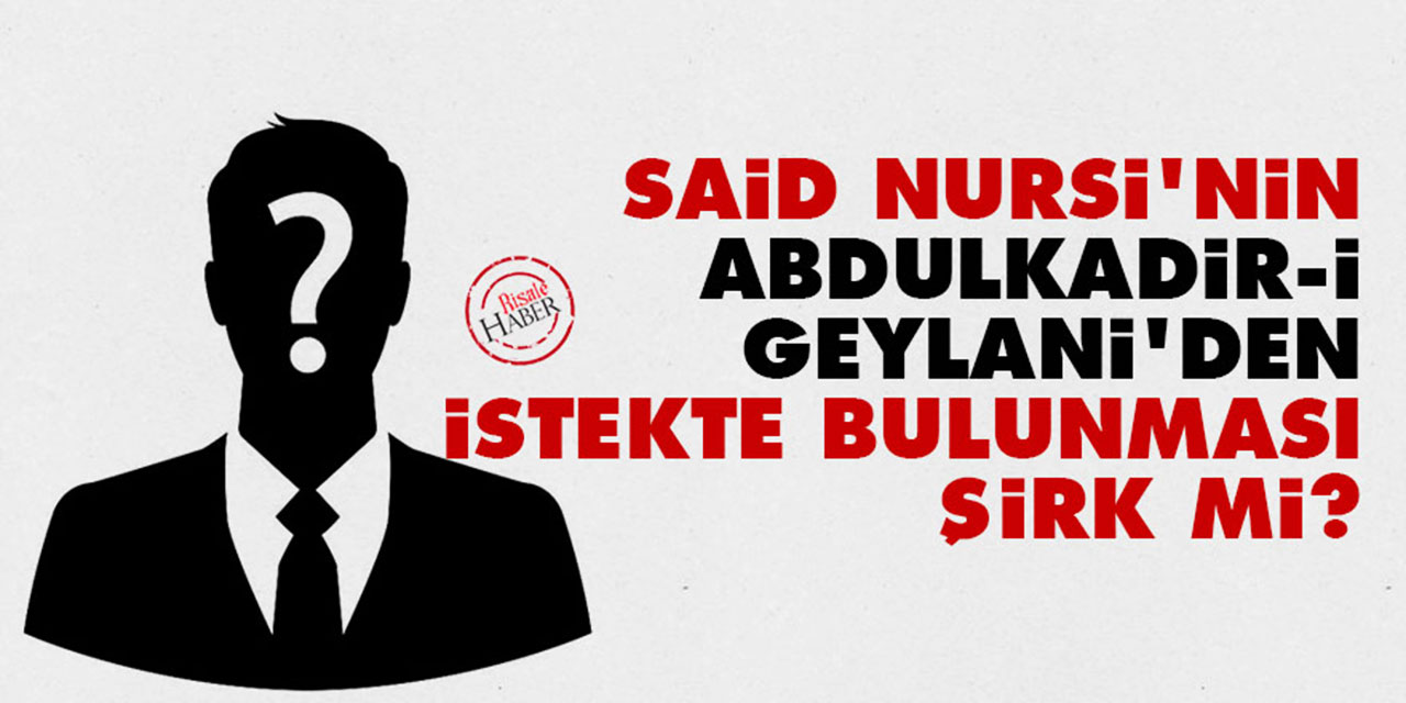Said Nursi’nin Abdulkadir-i Geylani’den istekte bulunması şirk mi?