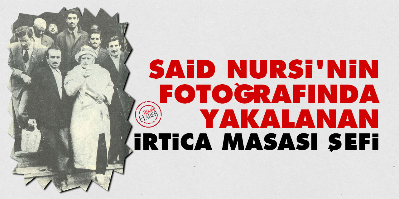 Said Nursi’nin fotoğrafında yakalanan irtica masası şefi