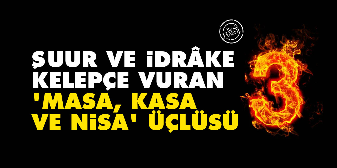 Şuur ve idrâke kelepçe vuran 'masa, kasa ve nisa' üçlüsü
