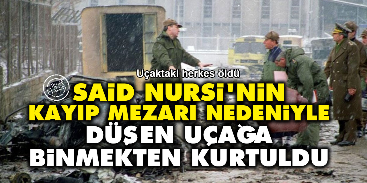 Said Nursi'nin kayıp mezarı nedeniyle düşen uçağa binmekten kurtuldu