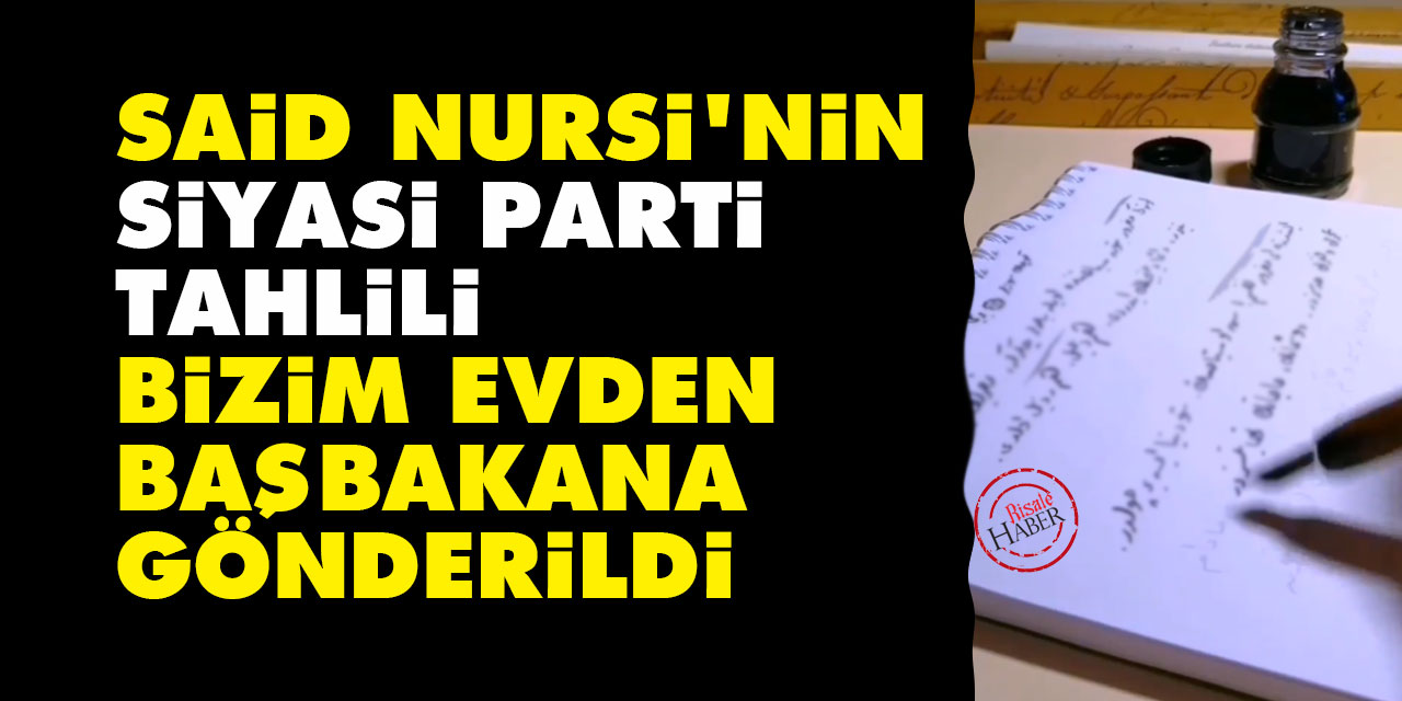 Said Nursi'nin siyasi parti tahlili bizim evden başbakana gönderildi