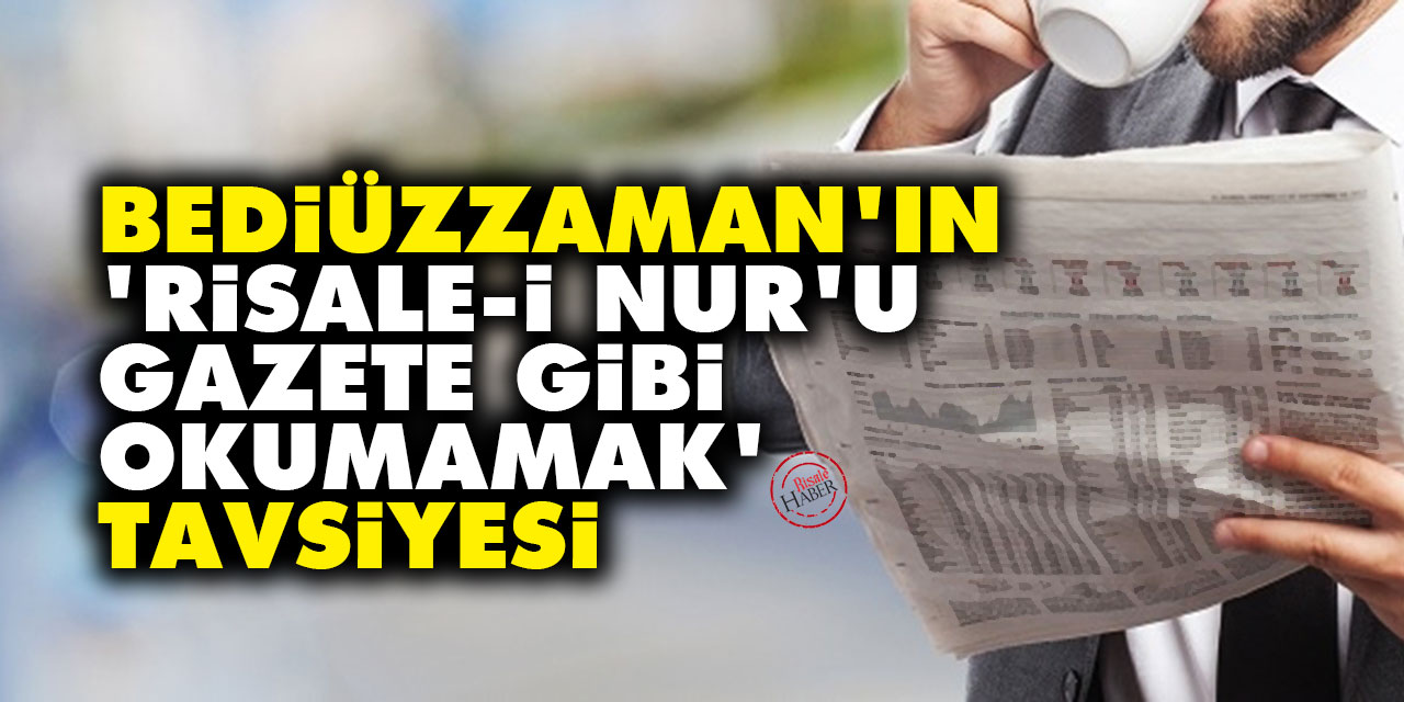 Bediüzzaman'ın 'Risale-i Nur'u gazete gibi okumamak' tavsiyesi