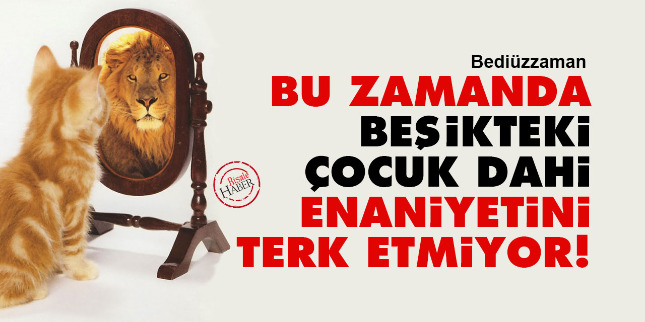 Bediüzzaman: Bu zamanda beşikteki çocuk dahi enaniyetini terk etmiyor!