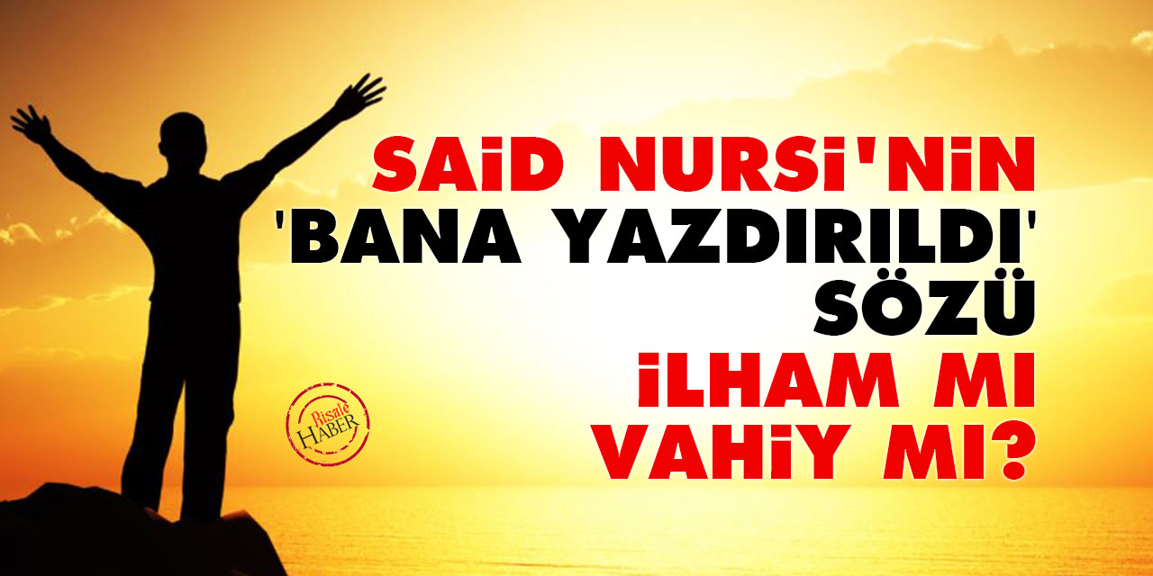 Said Nursi'nin 'bana yazdırıldı' sözü ilham mı, vahiy mi?