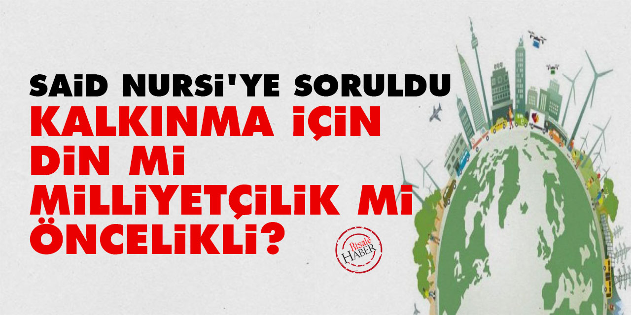 Said Nursi'ye sordular: Kalkınma için din mi milliyetçilik mi öncelikli?