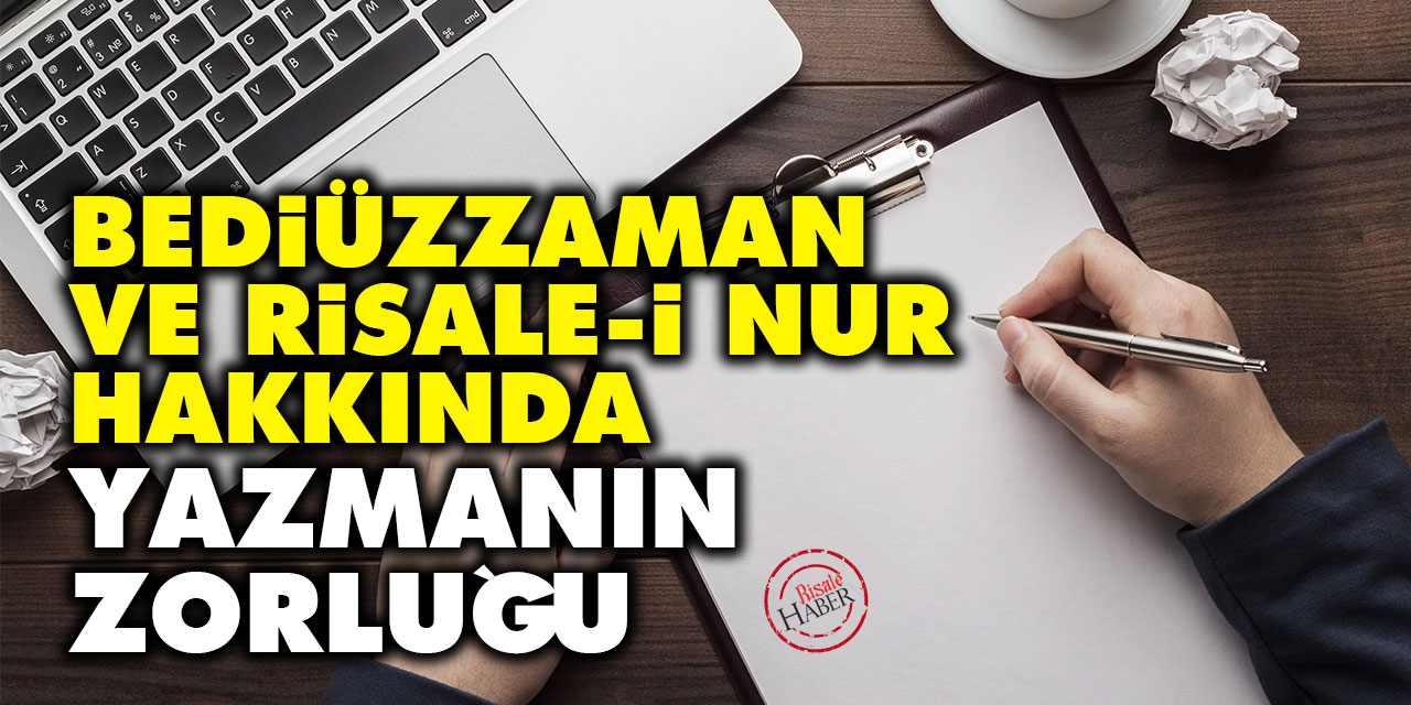 Bediüzzaman ve Risale-i Nur hakkında yazmanın zorluğu