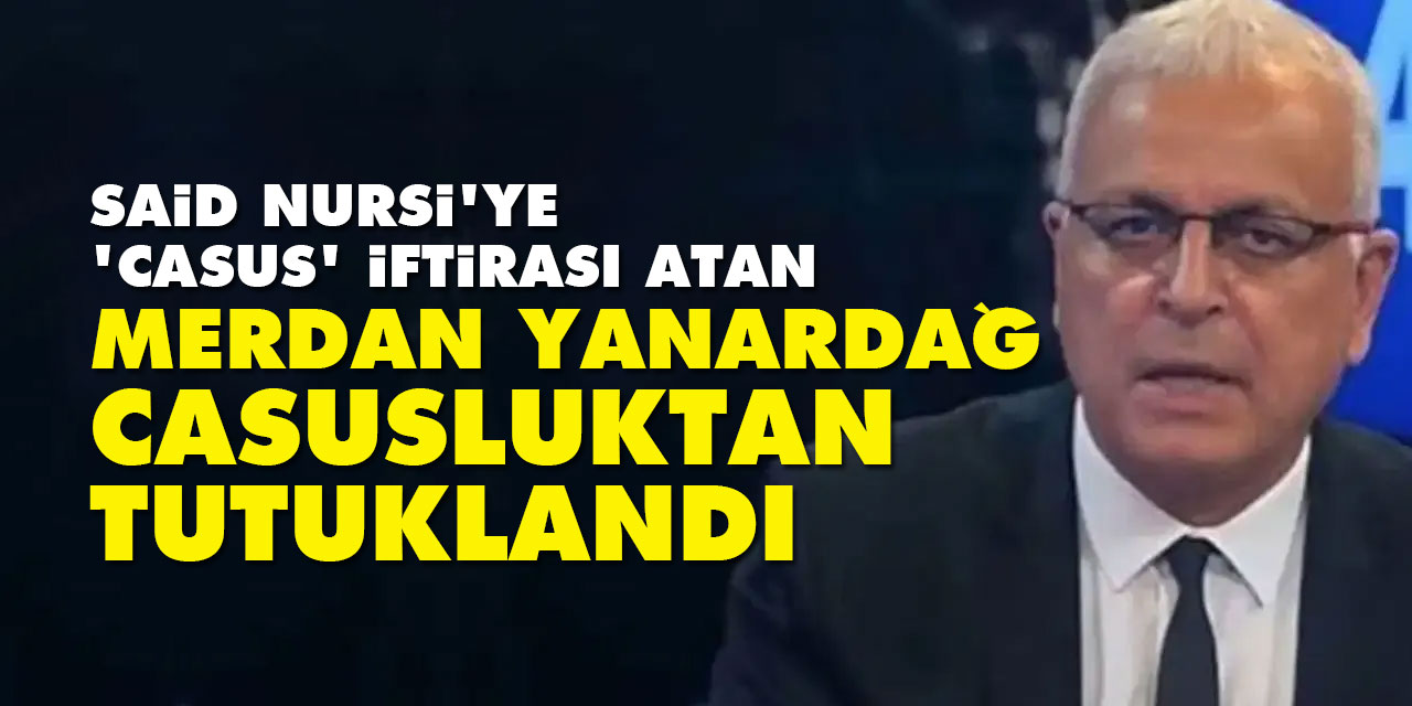 Said Nursi'ye 'casus' iftirası atan Merdan Yanardağ casusluktan tutuklandı