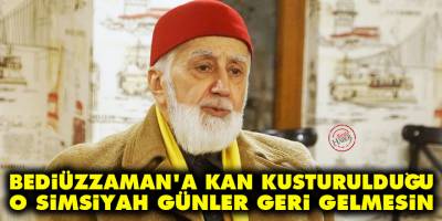 Bediüzzaman’a kan kusturulduğu o simsiyah günler geri gelmesin