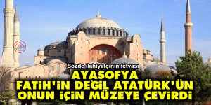 'Ayasofya Fatih'in değil Atatürk'ün, onun için müzeye çevirdi'