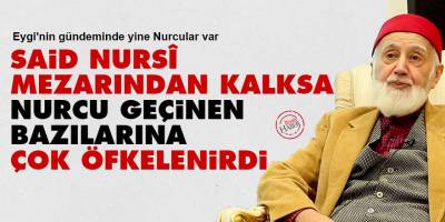 Said Nursî, mezarından kalksa Nurcu geçinen bazılarına çok öfkelenirdi