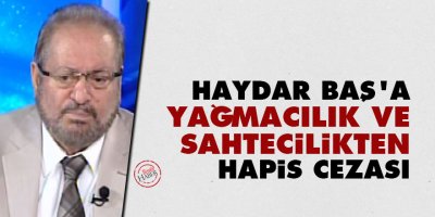 Haydar Baş'a yağmacılık ve sahtecilikten hapis cezası