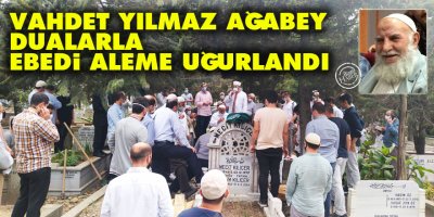 Vahdet Yılmaz ağabey dualarla ebedi aleme uğurlandı