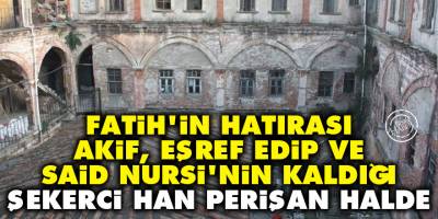 Fatih'in hatırası, Akif, Eşref Edip ve Said Nursi'nin kaldığı Şekerci Han perişan halde