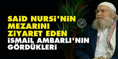 Said Nursi'nin mezarını ziyaret eden İsmail Ambarlı'nın gördükleri