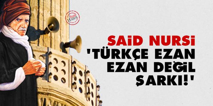 Said Nursi: Türkçe ezan, ezan değil şarkı!