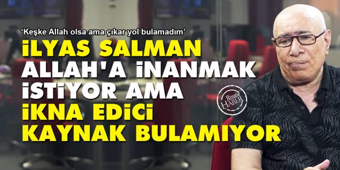 İlyas Salman Allah'a inanmak istiyor ama ikna edici kaynak bulamıyor