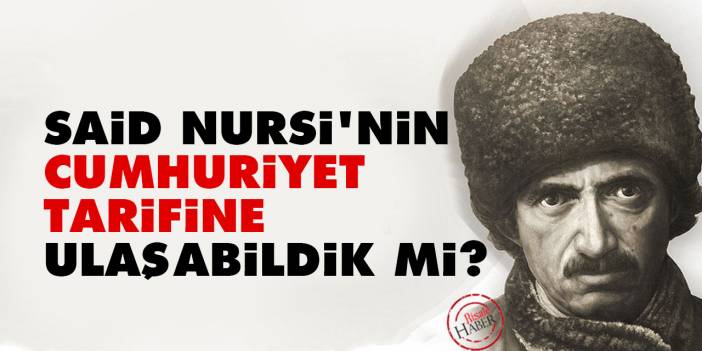 Said Nursi'nin Cumhuriyet tarifine ulaşabildik mi?