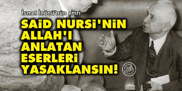 İsmet İnönü: Said Nursi'nin Allah'ı anlatan eserleri yasaklansın!