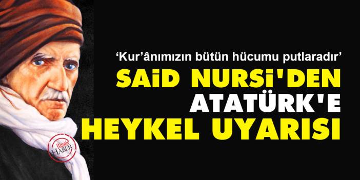 Said Nursi'den Atatürk'e heykel uyarısı: Kur’ânımızın bütün hücumu heykel ve putlaradır!