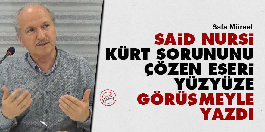 Said Nursi Kürt sorununu çözen eseri sahada, yüzyüze görüşmeyle yazdı
