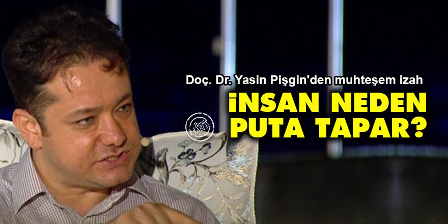 İnsan neden puta tapar? Doç. Yasin Pişgin'den muhteşem izah