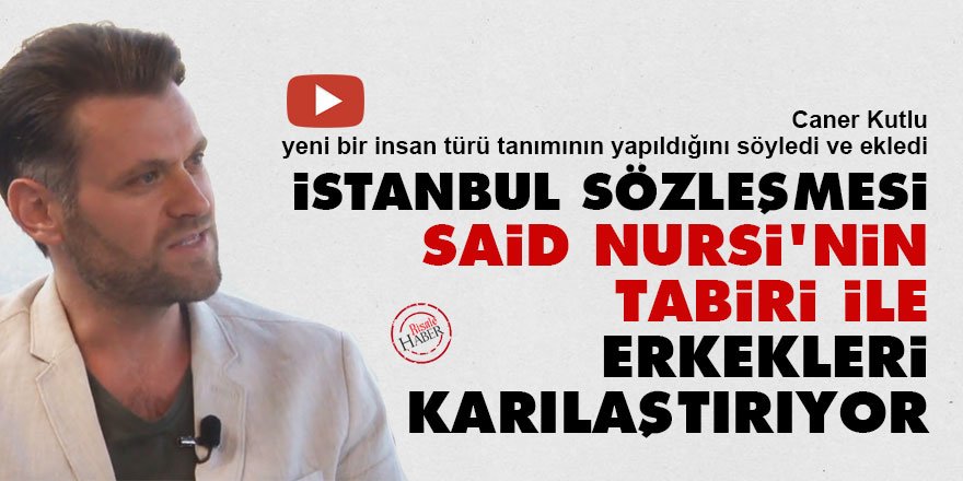 İstanbul Sözleşmesi Said Nursi'nin tabiri ile erkekleri karılaştırıyor