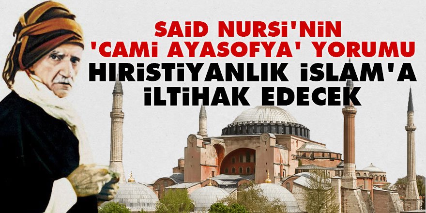 Said Nursi’nin 'Cami Ayasofya' yorumu: Hıristiyanlık İslam’a iltihak edecek