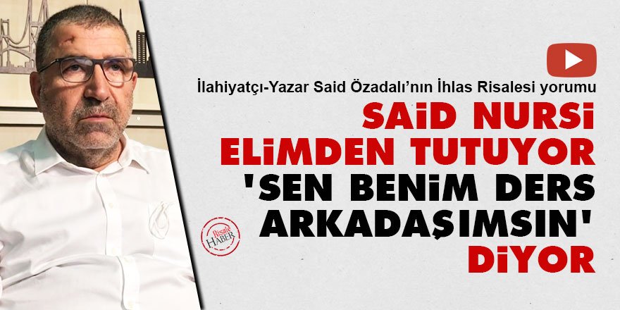 Said Nursi elimden tutuyor 'sen benim ders arkadaşımsın' diyor