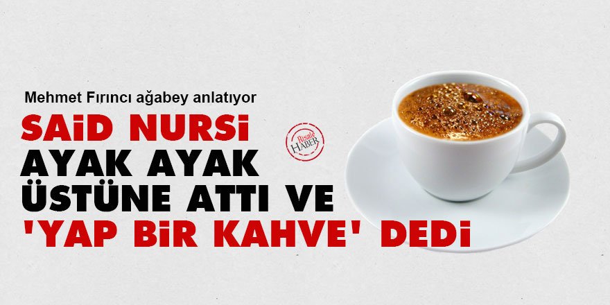 Said Nursi ayak ayak üstüne attı ve 'yap bir kahve' dedi