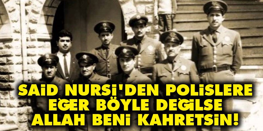 Said Nursi'den polislere: Eğer böyle değilse Allah beni kahretsin!